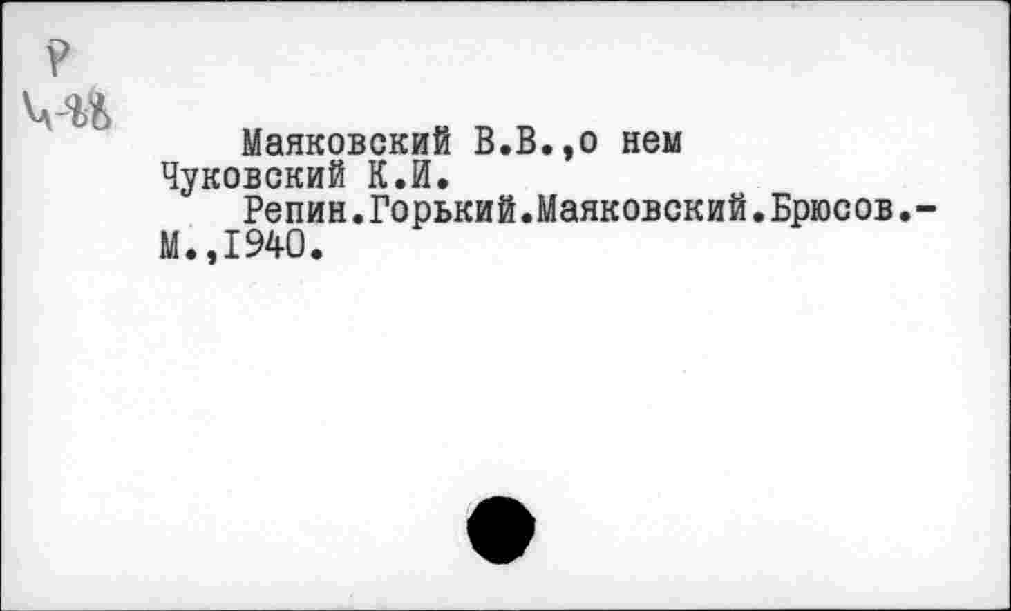 ﻿Маяковский В.В.,о нем
Чуковский К.И.
Репин.Горький.Маяковский.Брюсов.
М.,1940.